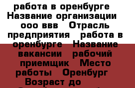 работа в оренбурге › Название организации ­ ооо ввв › Отрасль предприятия ­ работа в оренбурге › Название вакансии ­ рабочий-приемщик › Место работы ­ Оренбург › Возраст до ­ 37 - Оренбургская обл., Оренбург г. Работа » Вакансии   